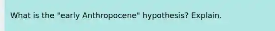 What is the "early Anthropocene" hypothesis? Explain.