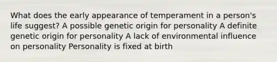 What does the early appearance of temperament in a person's life suggest? A possible genetic origin for personality A definite genetic origin for personality A lack of environmental influence on personality Personality is fixed at birth