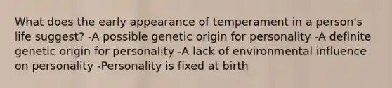 What does the early appearance of temperament in a person's life suggest? -A possible genetic origin for personality -A definite genetic origin for personality -A lack of environmental influence on personality -Personality is fixed at birth