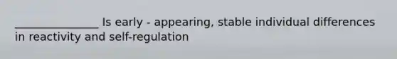 _______________ Is early - appearing, stable individual differences in reactivity and self-regulation