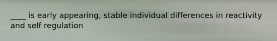 ____ is early appearing, stable individual differences in reactivity and self regulation