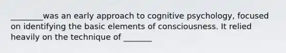 ________was an early approach to cognitive psychology, focused on identifying the basic elements of consciousness. It relied heavily on the technique of _______