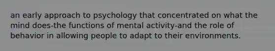 an early approach to psychology that concentrated on what the mind does-the functions of mental activity-and the role of behavior in allowing people to adapt to their environments.