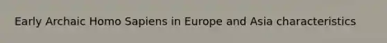 Early Archaic Homo Sapiens in Europe and Asia characteristics