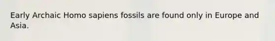 Early Archaic <a href='https://www.questionai.com/knowledge/k9aqcXDhxN-homo-sapiens' class='anchor-knowledge'>homo sapiens</a> fossils are found only in Europe and Asia.