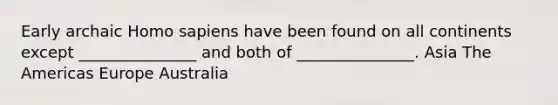 Early archaic Homo sapiens have been found on all continents except _______________ and both of _______________. Asia The Americas Europe Australia
