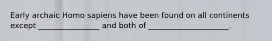 Early archaic Homo sapiens have been found on all continents except ________________ and both of _____________________.