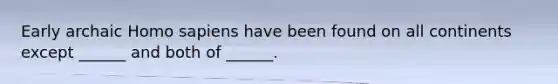 Early archaic Homo sapiens have been found on all continents except ______ and both of ______.