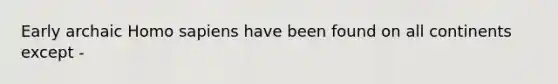 Early archaic Homo sapiens have been found on all continents except -