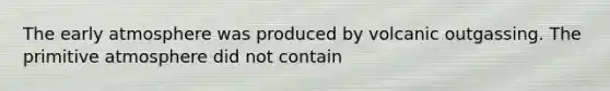 The early atmosphere was produced by volcanic outgassing. The primitive atmosphere did not contain