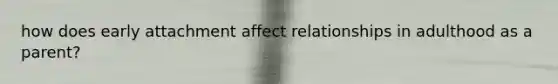 how does early attachment affect relationships in adulthood as a parent?