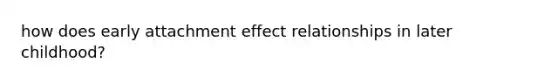 how does early attachment effect relationships in later childhood?