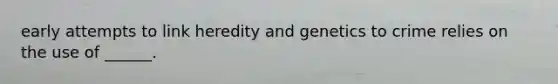 early attempts to link heredity and genetics to crime relies on the use of ______.