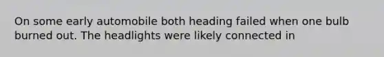 On some early automobile both heading failed when one bulb burned out. The headlights were likely connected in