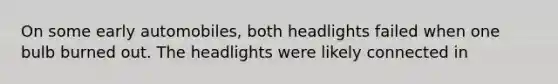 On some early automobiles, both headlights failed when one bulb burned out. The headlights were likely connected in