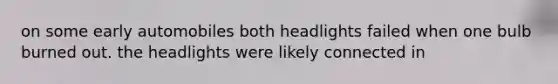 on some early automobiles both headlights failed when one bulb burned out. the headlights were likely connected in