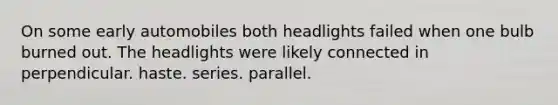 On some early automobiles both headlights failed when one bulb burned out. The headlights were likely connected in perpendicular. haste. series. parallel.