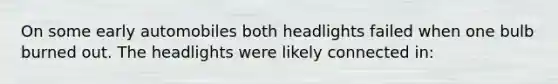 On some early automobiles both headlights failed when one bulb burned out. The headlights were likely connected in: