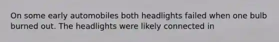 On some early automobiles both headlights failed when one bulb burned out. The headlights were likely connected in