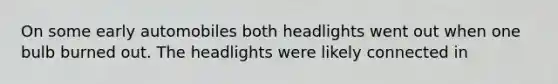 On some early automobiles both headlights went out when one bulb burned out. The headlights were likely connected in