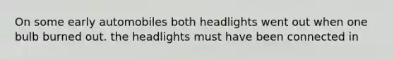 On some early automobiles both headlights went out when one bulb burned out. the headlights must have been connected in