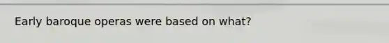 Early baroque operas were based on what?