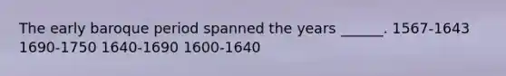 The early baroque period spanned the years ______. 1567-1643 1690-1750 1640-1690 1600-1640