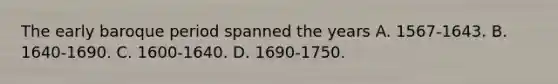 The early baroque period spanned the years A. 1567-1643. B. 1640-1690. C. 1600-1640. D. 1690-1750.