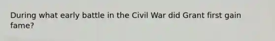 During what early battle in the Civil War did Grant first gain fame?