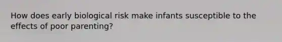 How does early biological risk make infants susceptible to the effects of poor parenting?
