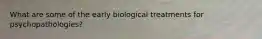 What are some of the early biological treatments for psychopathologies?