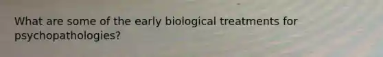 What are some of the early biological treatments for psychopathologies?