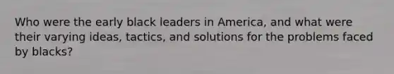 Who were the early black leaders in America, and what were their varying ideas, tactics, and solutions for the problems faced by blacks?