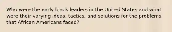 Who were the early black leaders in the United States and what were their varying ideas, tactics, and solutions for the problems that African Americans faced?