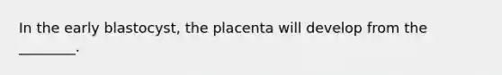 In the early blastocyst, the placenta will develop from the ________.