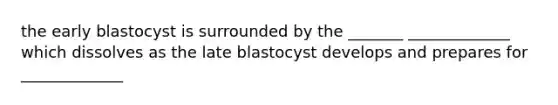 the early blastocyst is surrounded by the _______ _____________ which dissolves as the late blastocyst develops and prepares for _____________