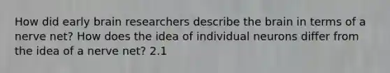 How did early brain researchers describe the brain in terms of a nerve net? How does the idea of individual neurons differ from the idea of a nerve net? 2.1