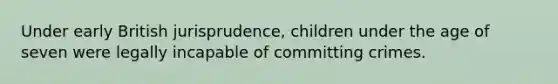 Under early British jurisprudence, children under the age of seven were legally incapable of committing crimes.