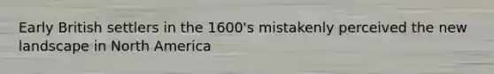 Early British settlers in the 1600's mistakenly perceived the new landscape in North America