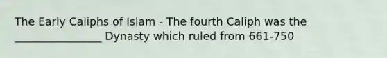 The Early Caliphs of Islam - The fourth Caliph was the ________________ Dynasty which ruled from 661-750