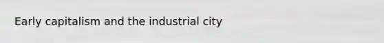 Early capitalism and the industrial city