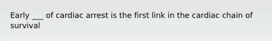 Early ___ of cardiac arrest is the first link in the cardiac chain of survival