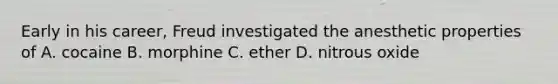 Early in his career, Freud investigated the anesthetic properties of A. cocaine B. morphine C. ether D. nitrous oxide