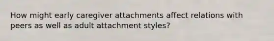 How might early caregiver attachments affect relations with peers as well as adult attachment styles?