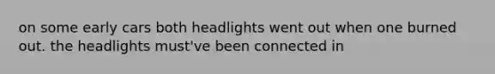 on some early cars both headlights went out when one burned out. the headlights must've been connected in