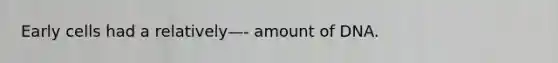 Early cells had a relatively—- amount of DNA.