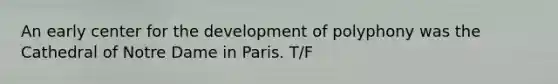 An early center for the development of polyphony was the Cathedral of Notre Dame in Paris. T/F