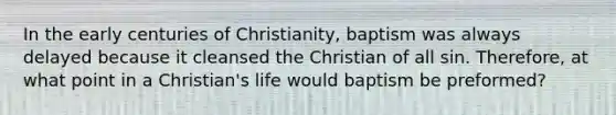 In the early centuries of Christianity, baptism was always delayed because it cleansed the Christian of all sin. Therefore, at what point in a Christian's life would baptism be preformed?