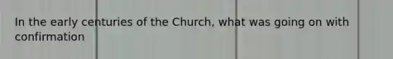 In the early centuries of the Church, what was going on with confirmation