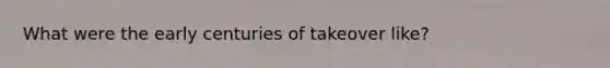 What were the early centuries of takeover like?